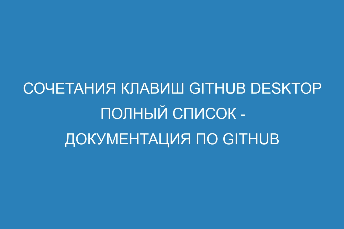 Сочетания клавиш GitHub Desktop полный список - Документация по GitHub