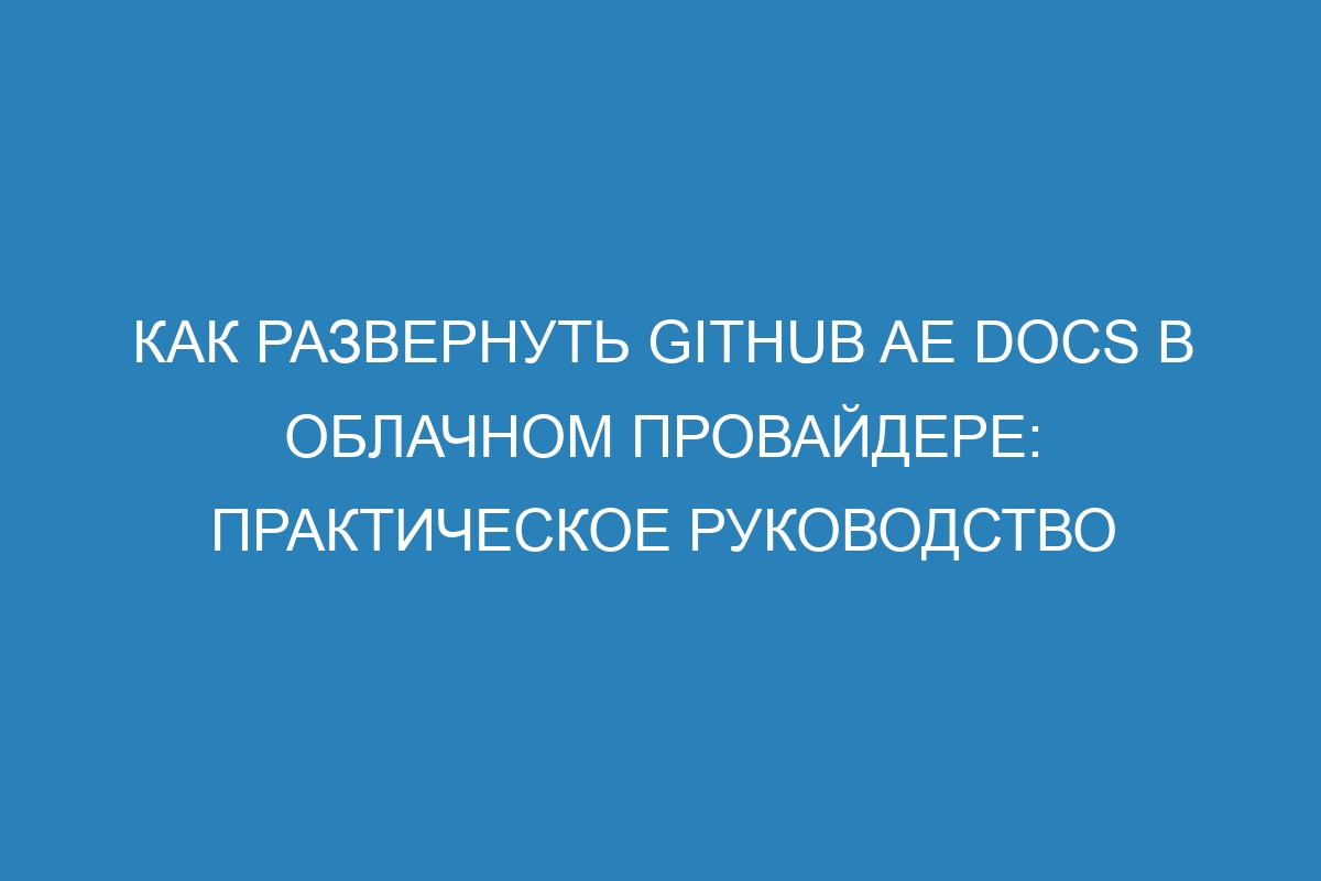 Как развернуть GitHub AE Docs в облачном провайдере: практическое руководство