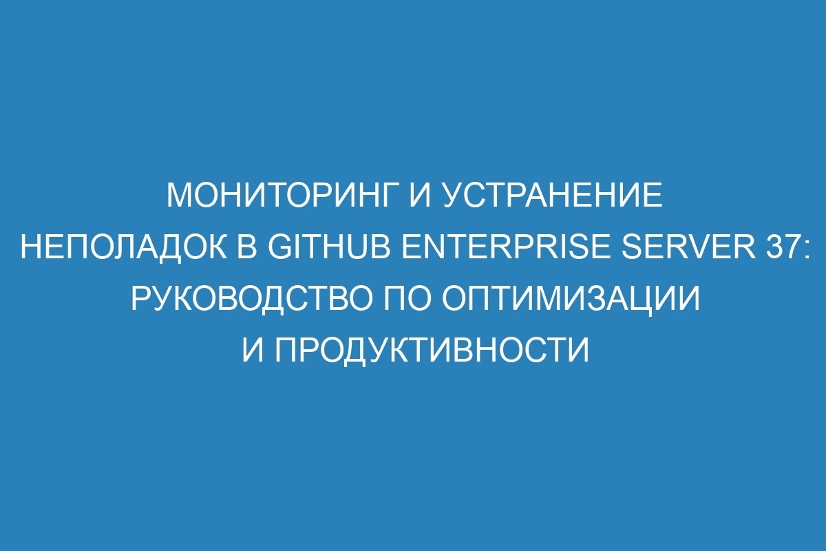 Мониторинг и устранение неполадок в GitHub Enterprise Server 37: руководство по оптимизации и продуктивности