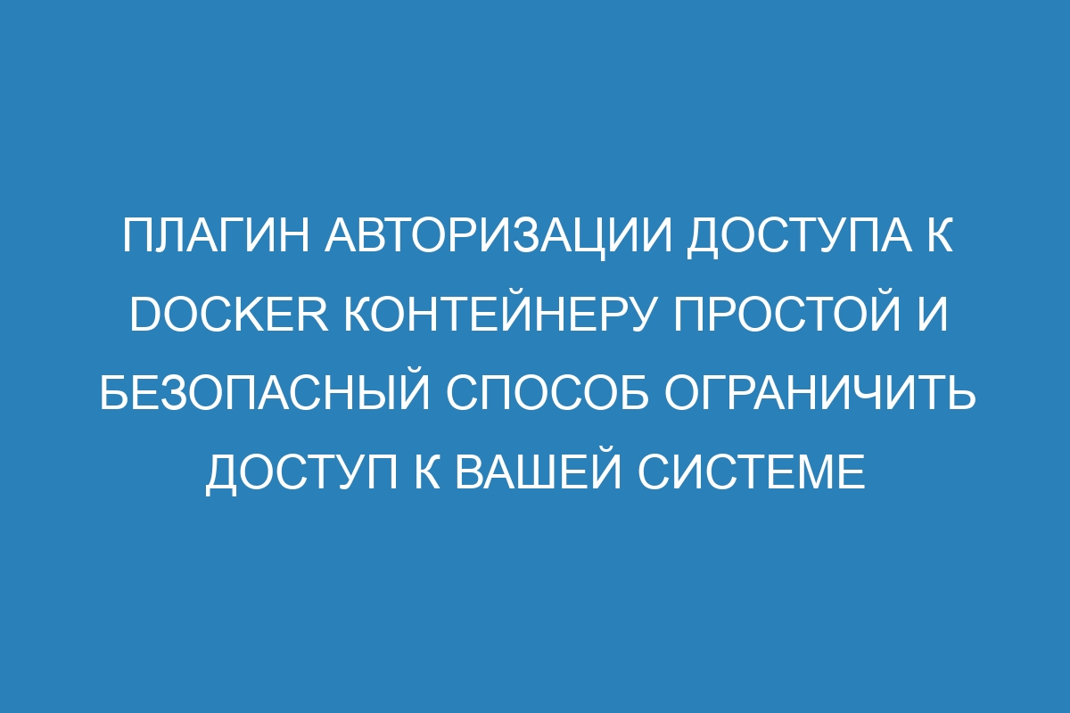 Плагин авторизации доступа к Docker контейнеру простой и безопасный способ ограничить доступ к вашей системе