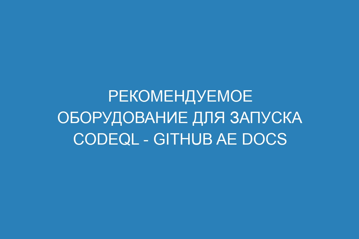 Рекомендуемое оборудование для запуска CodeQL - GitHub AE Docs