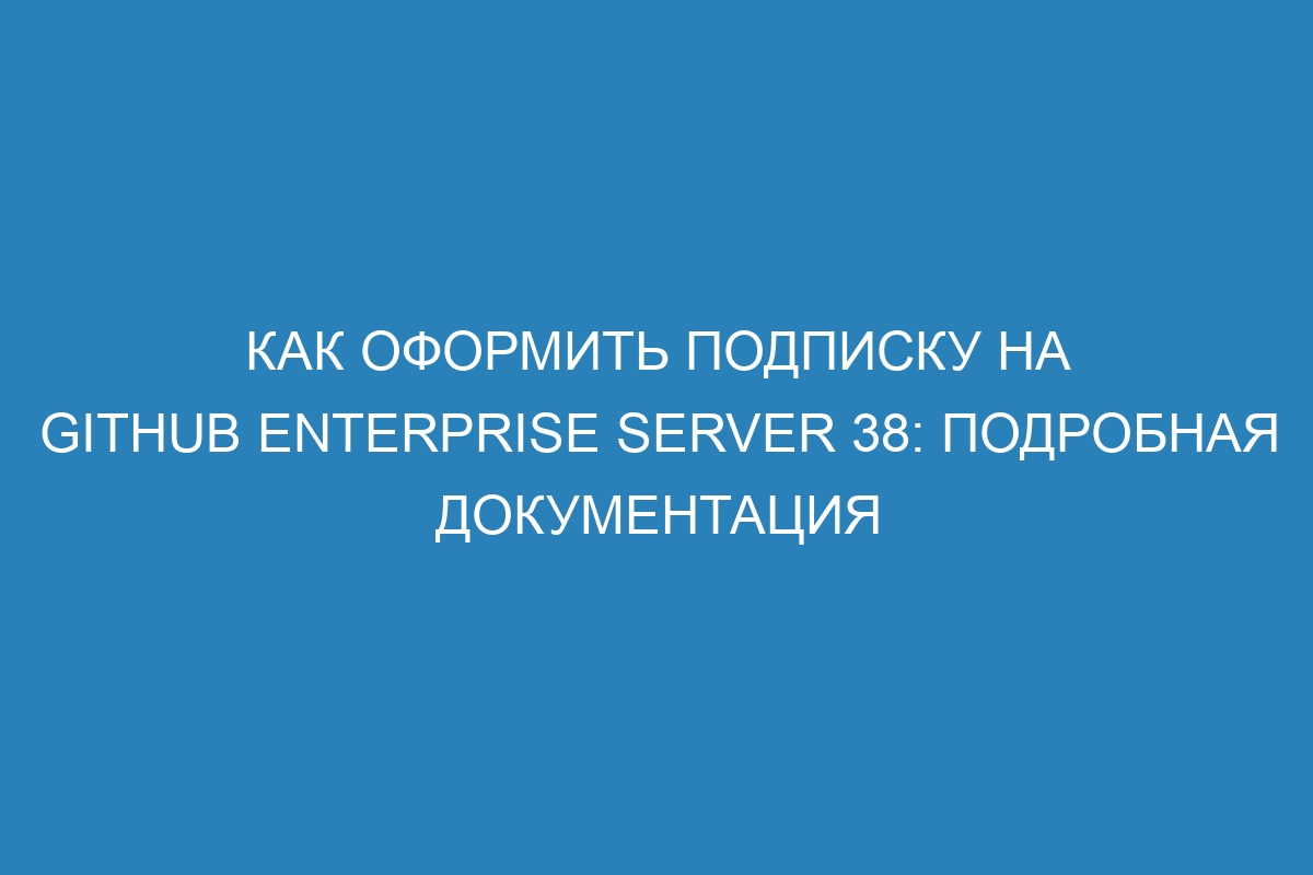 Как оформить подписку на GitHub Enterprise Server 38: подробная документация