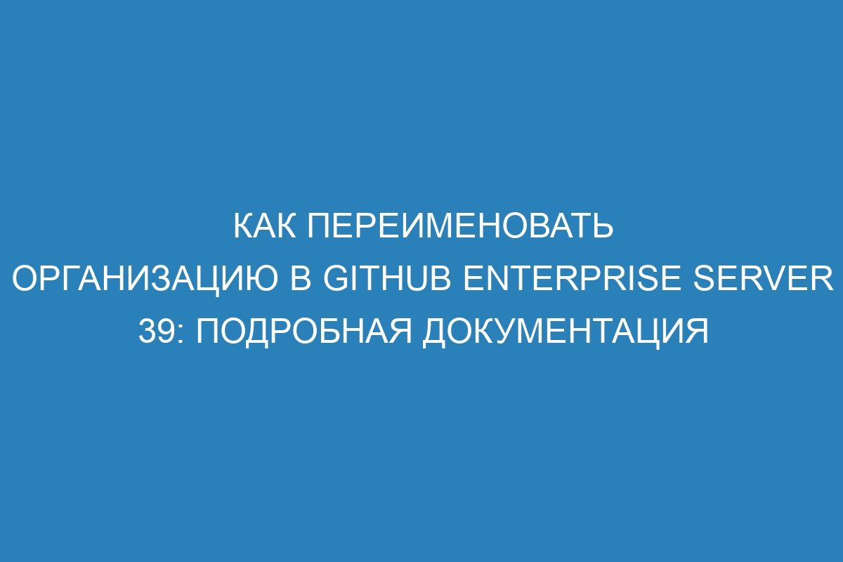 Как переименовать организацию в GitHub Enterprise Server 39: подробная документация