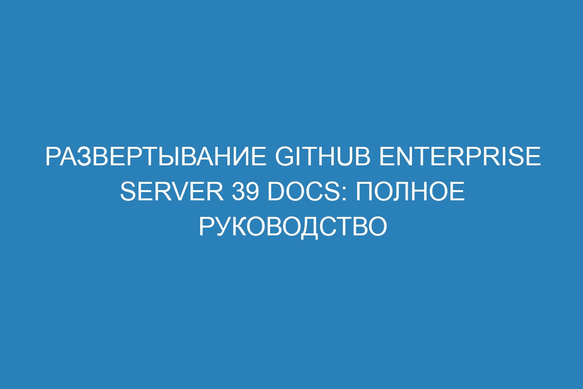 Развертывание GitHub Enterprise Server 39 Docs: полное руководство