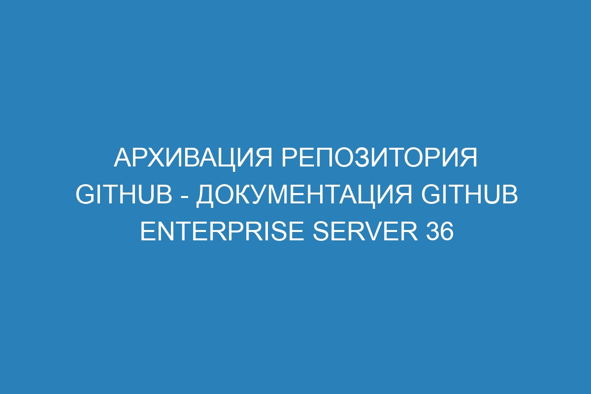 Архивация репозитория GitHub - Документация GitHub Enterprise Server 36