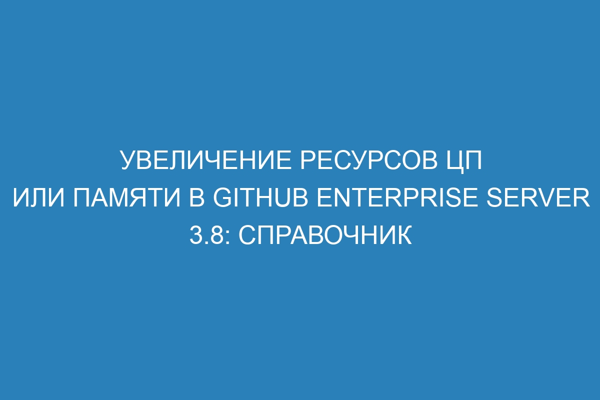 Увеличение ресурсов ЦП или памяти в GitHub Enterprise Server 3.8: справочник