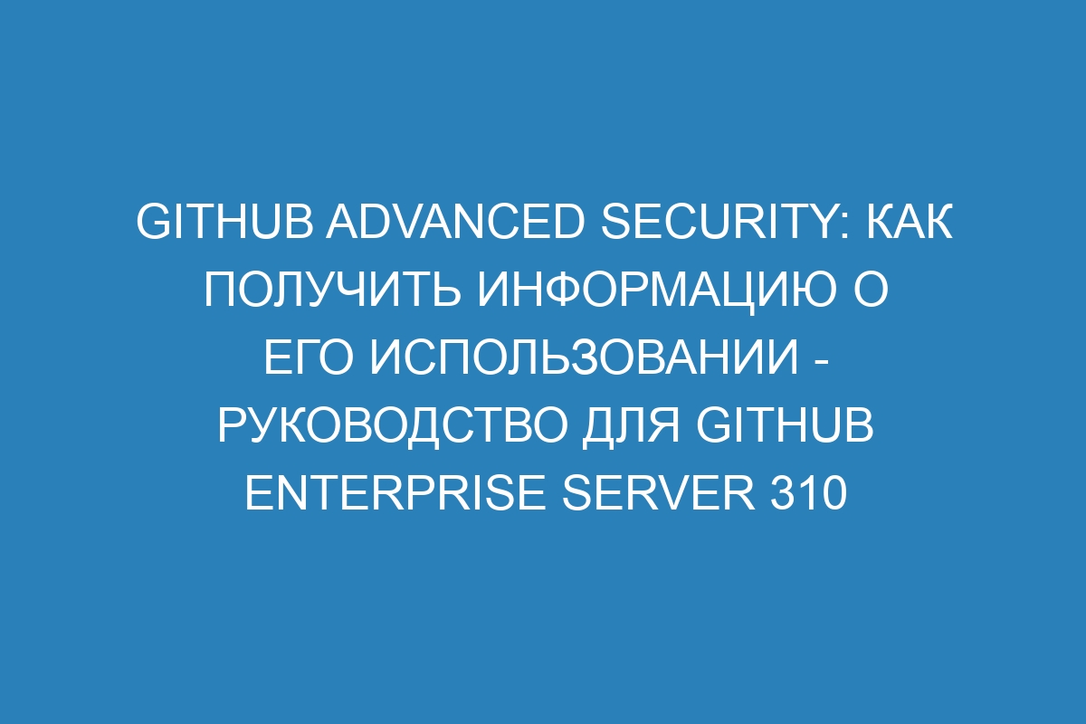 GitHub Advanced Security: как получить информацию о его использовании - руководство для GitHub Enterprise Server 310