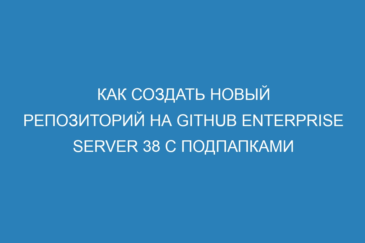 Как создать новый репозиторий на GitHub Enterprise Server 38 с подпапками