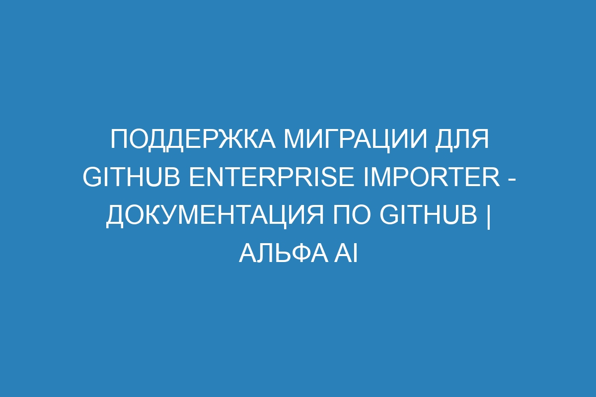 Поддержка миграции для GitHub Enterprise Importer - Документация по GitHub | Альфа AI