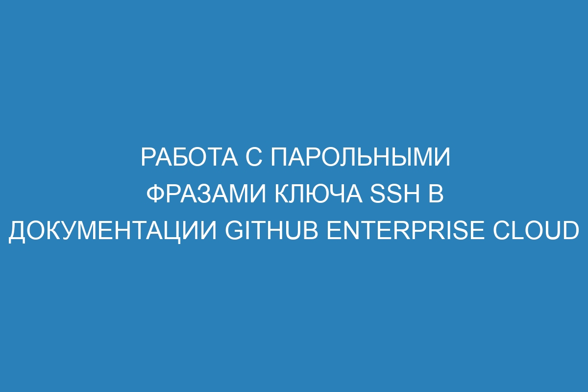 Работа с парольными фразами ключа SSH в документации GitHub Enterprise Cloud