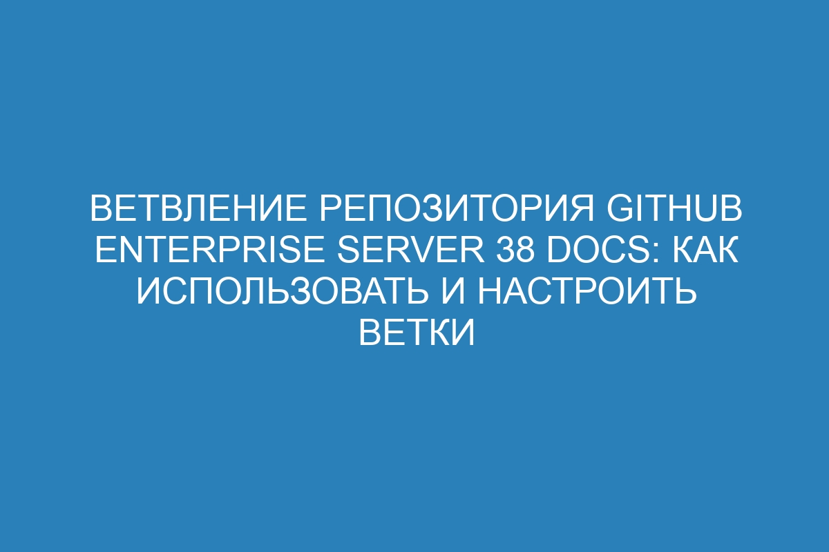 Ветвление репозитория GitHub Enterprise Server 38 Docs: как использовать и настроить ветки