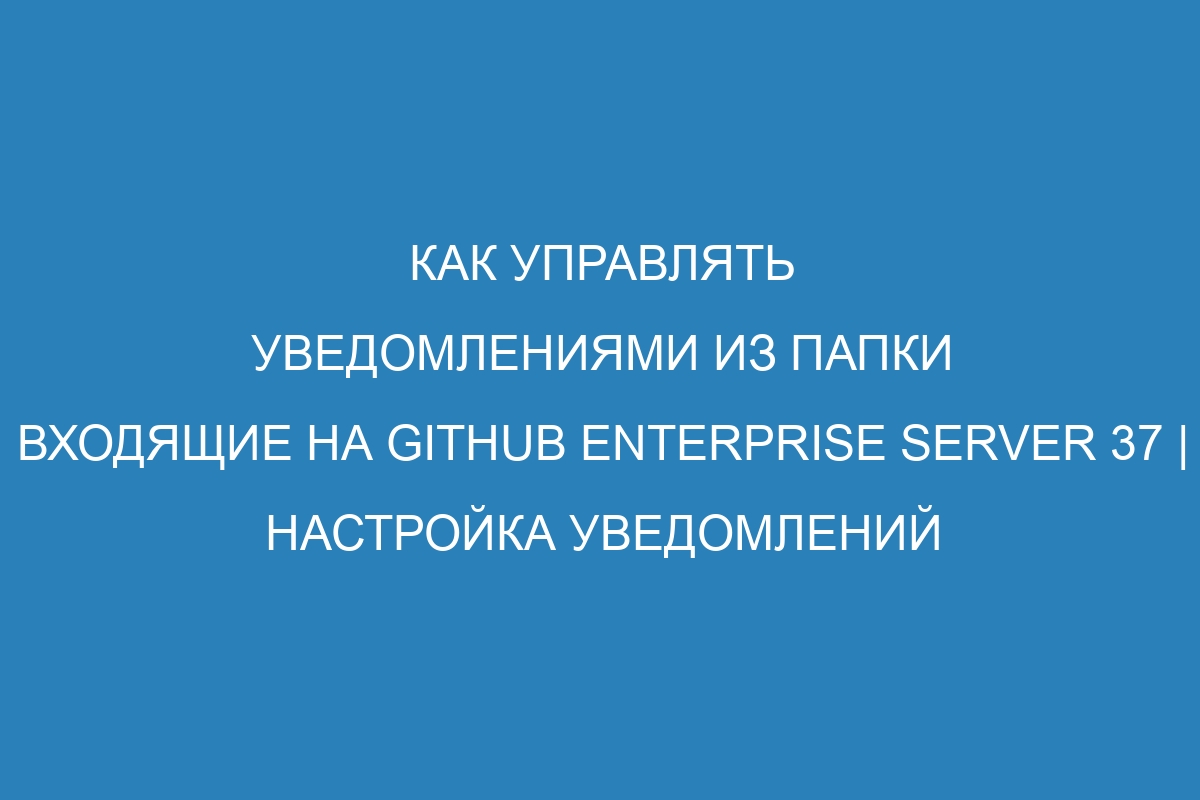 Как управлять уведомлениями из папки Входящие на GitHub Enterprise Server 37 | Настройка уведомлений