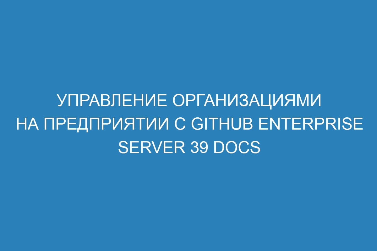 Управление организациями на предприятии с GitHub Enterprise Server 39 Docs