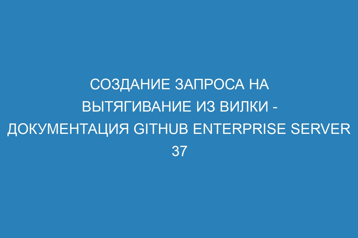 Создание запроса на вытягивание из вилки - документация GitHub Enterprise Server 37