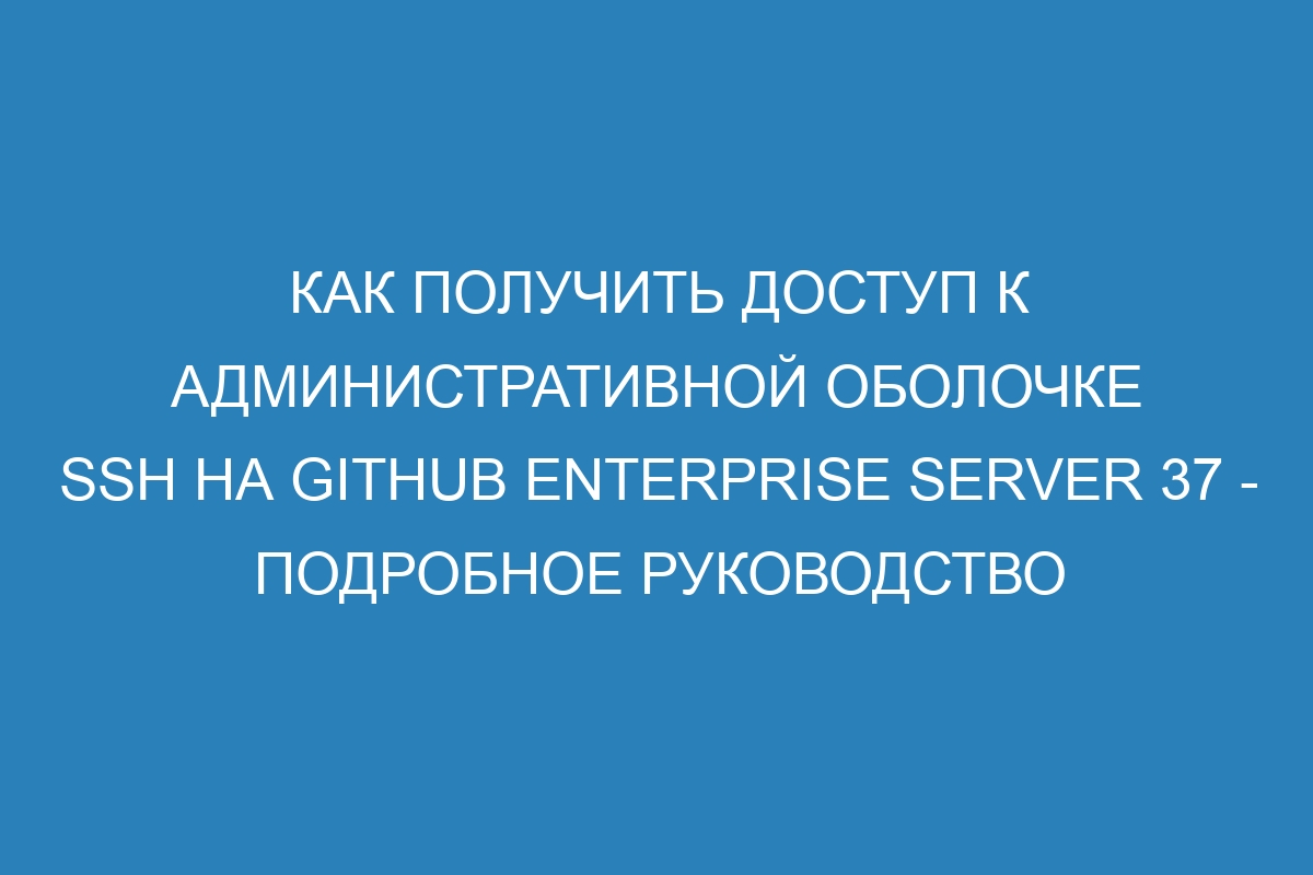 Как получить доступ к административной оболочке SSH на GitHub Enterprise Server 37 - подробное руководство