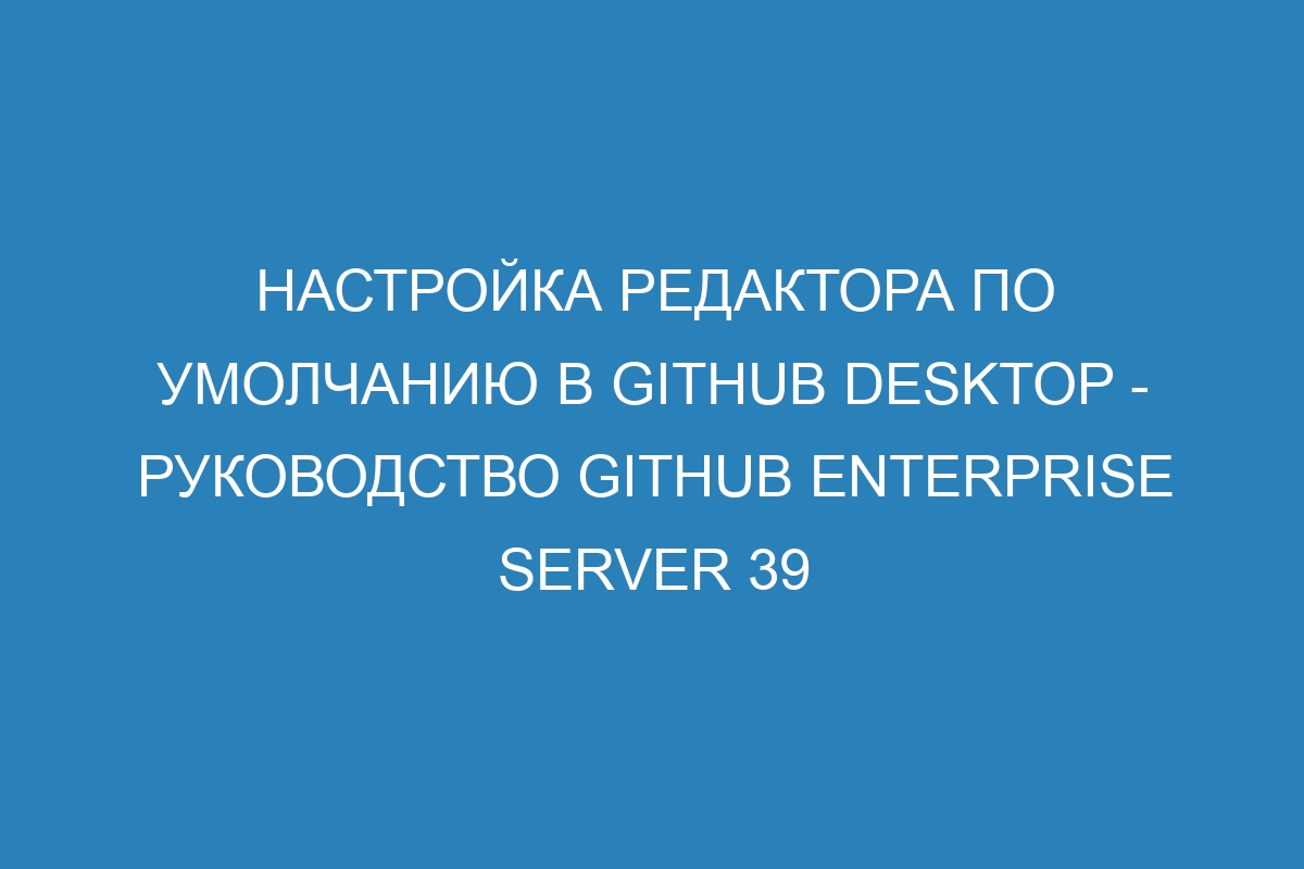 Настройка редактора по умолчанию в GitHub Desktop - Руководство GitHub Enterprise Server 39