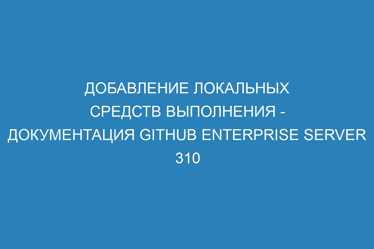 Добавление локальных средств выполнения - Документация GitHub Enterprise Server 310