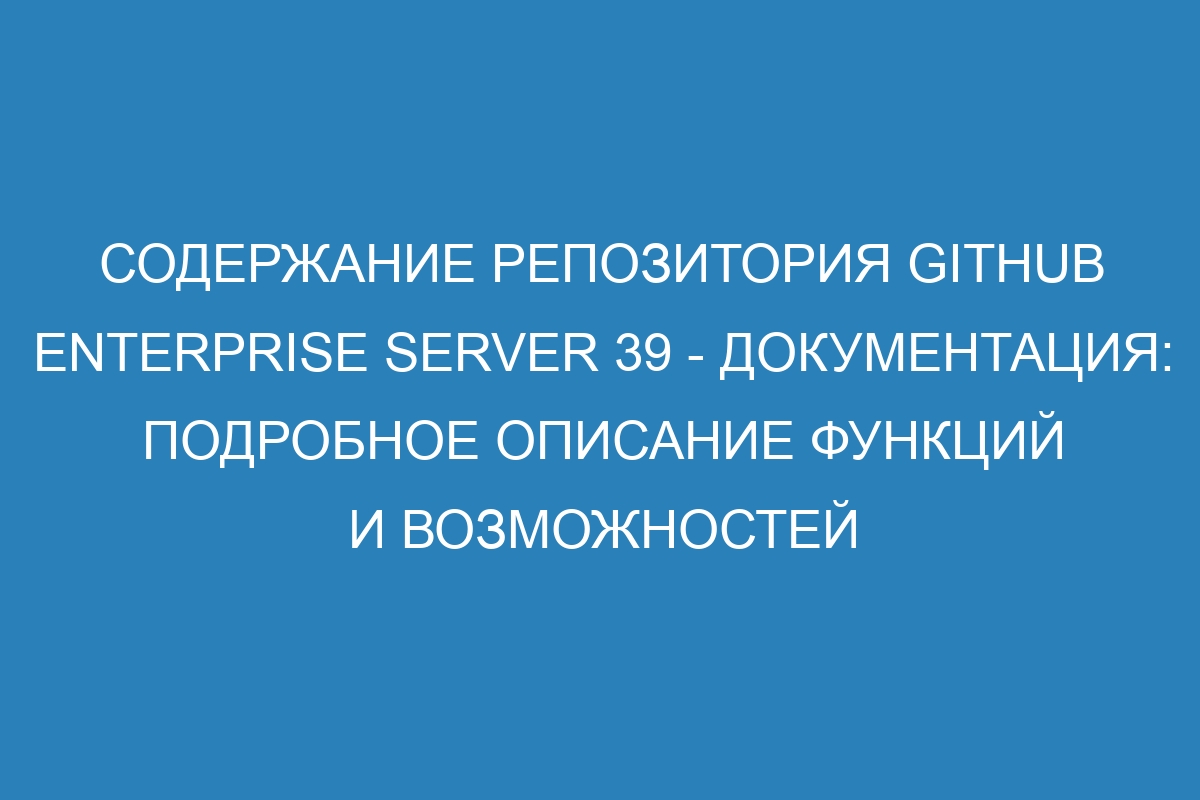 Содержание репозитория GitHub Enterprise Server 39 - документация: подробное описание функций и возможностей