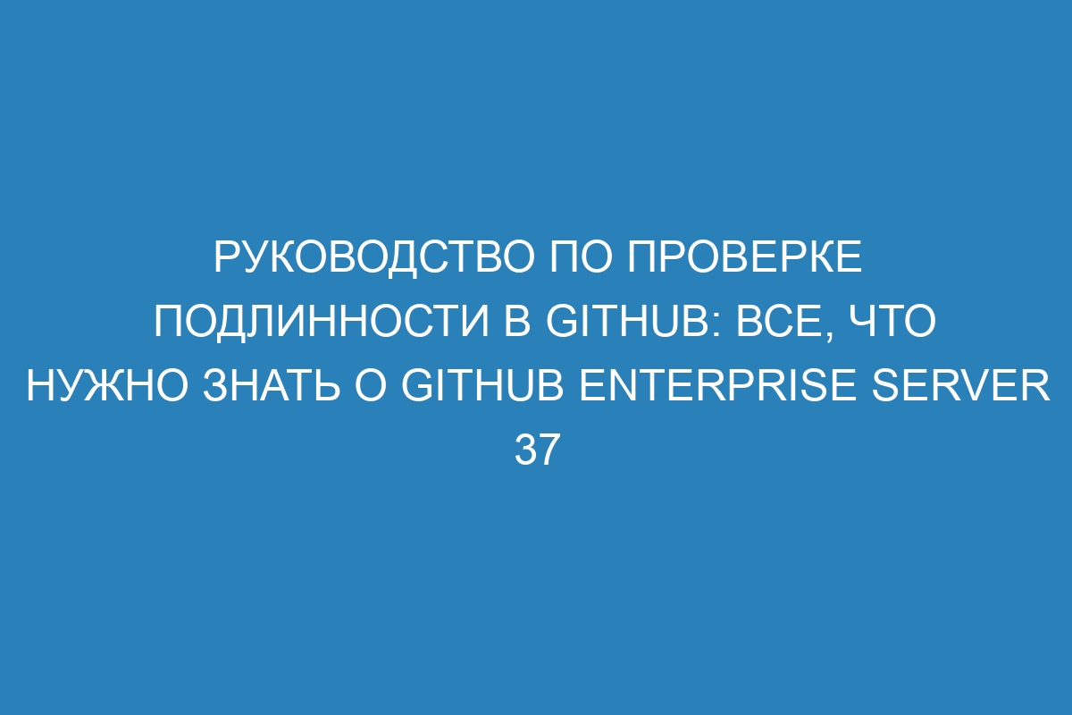 Руководство по проверке подлинности в GitHub: Все, что нужно знать о GitHub Enterprise Server 37