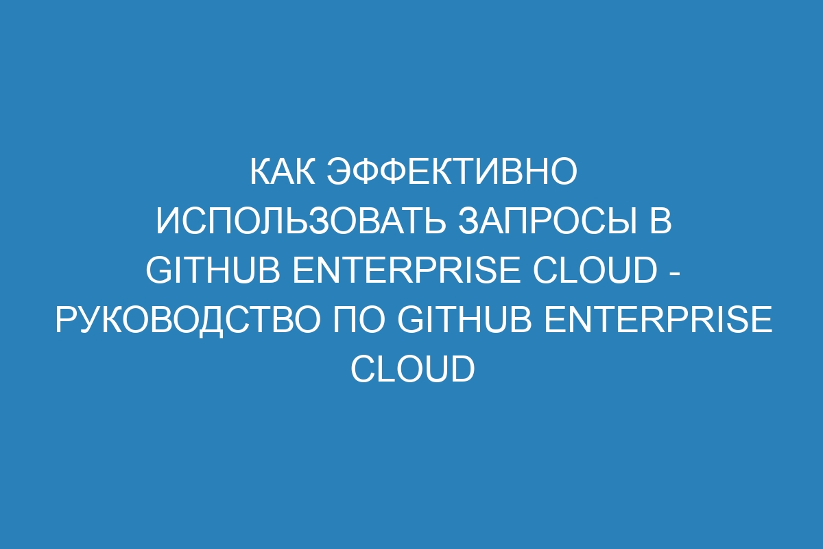 Как эффективно использовать запросы в GitHub Enterprise Cloud - Руководство по GitHub Enterprise Cloud