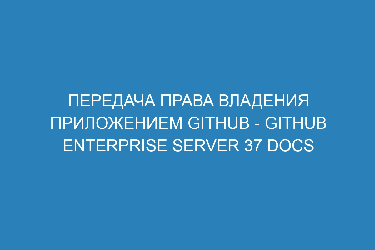 Передача права владения приложением GitHub - GitHub Enterprise Server 37 Docs
