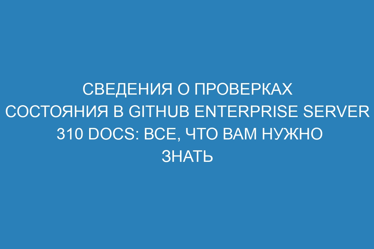 Сведения о проверках состояния в GitHub Enterprise Server 310 Docs: все, что вам нужно знать