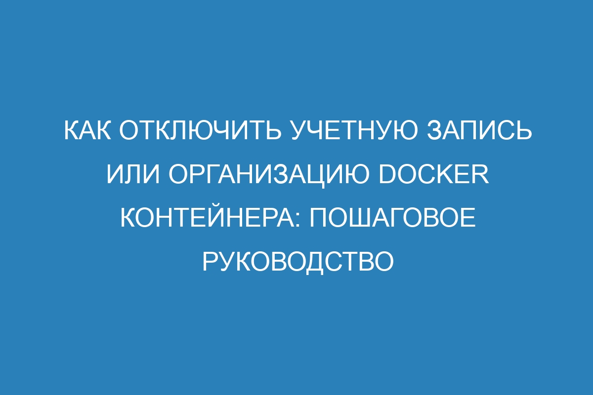 Как отключить учетную запись или организацию Docker контейнера: пошаговое руководство