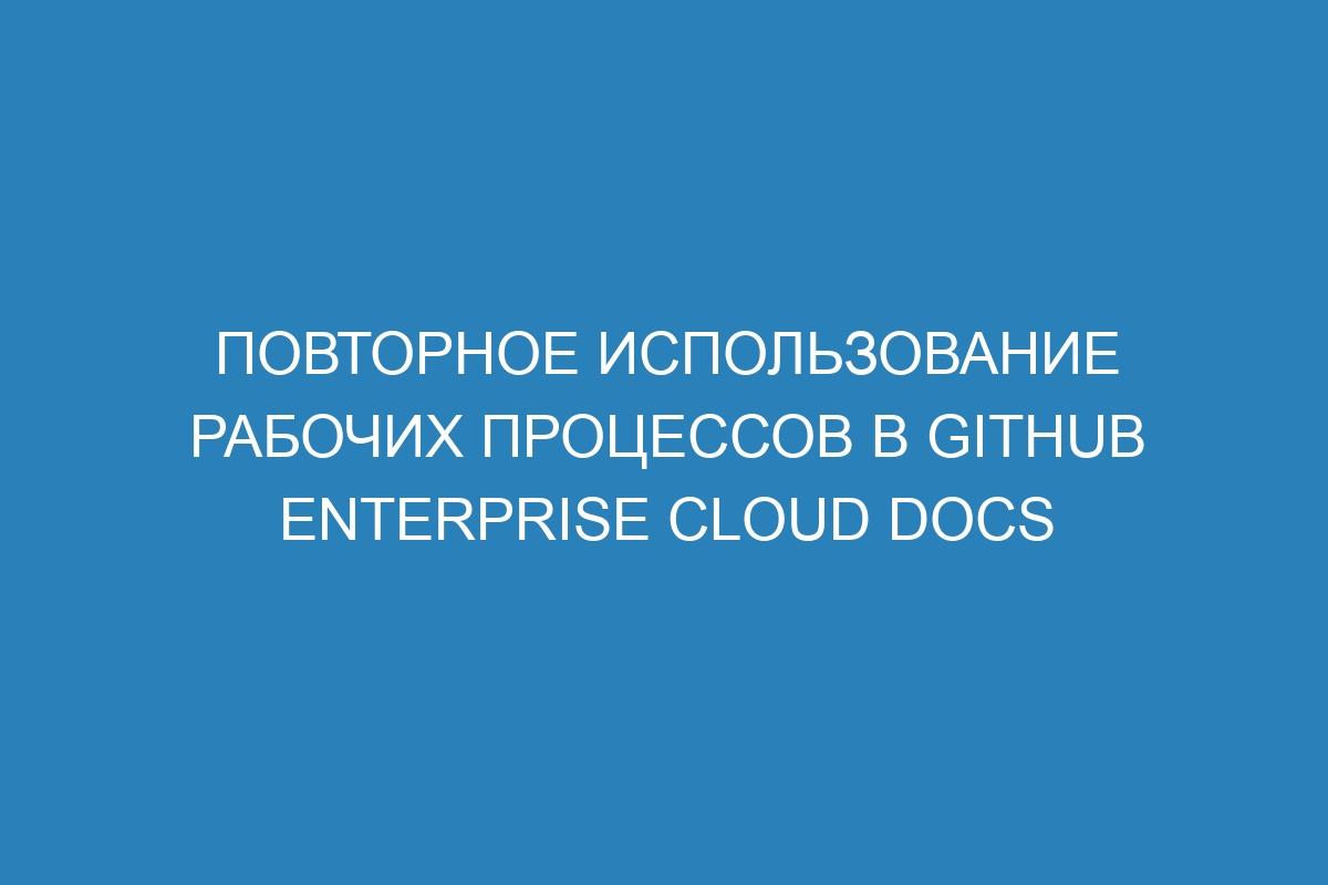 Повторное использование рабочих процессов в GitHub Enterprise Cloud Docs