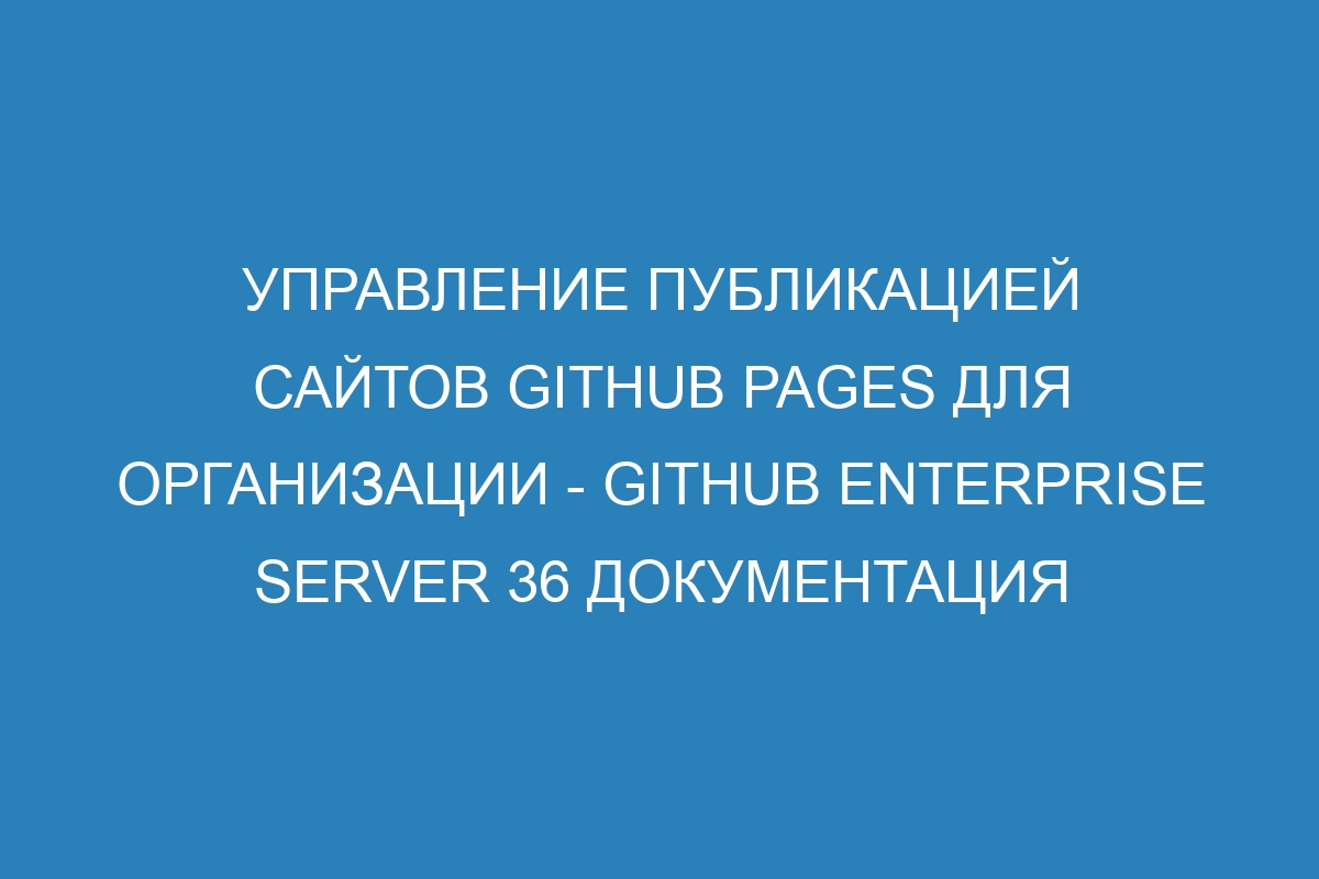 Управление публикацией сайтов GitHub Pages для организации - GitHub Enterprise Server 36 Документация