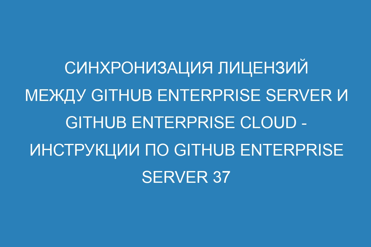 Синхронизация лицензий между GitHub Enterprise Server и GitHub Enterprise Cloud - инструкции по GitHub Enterprise Server 37