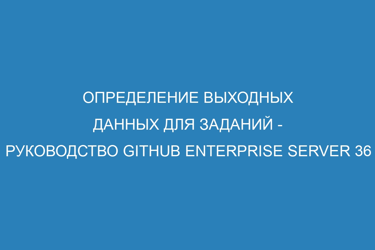 Определение выходных данных для заданий - Руководство GitHub Enterprise Server 36