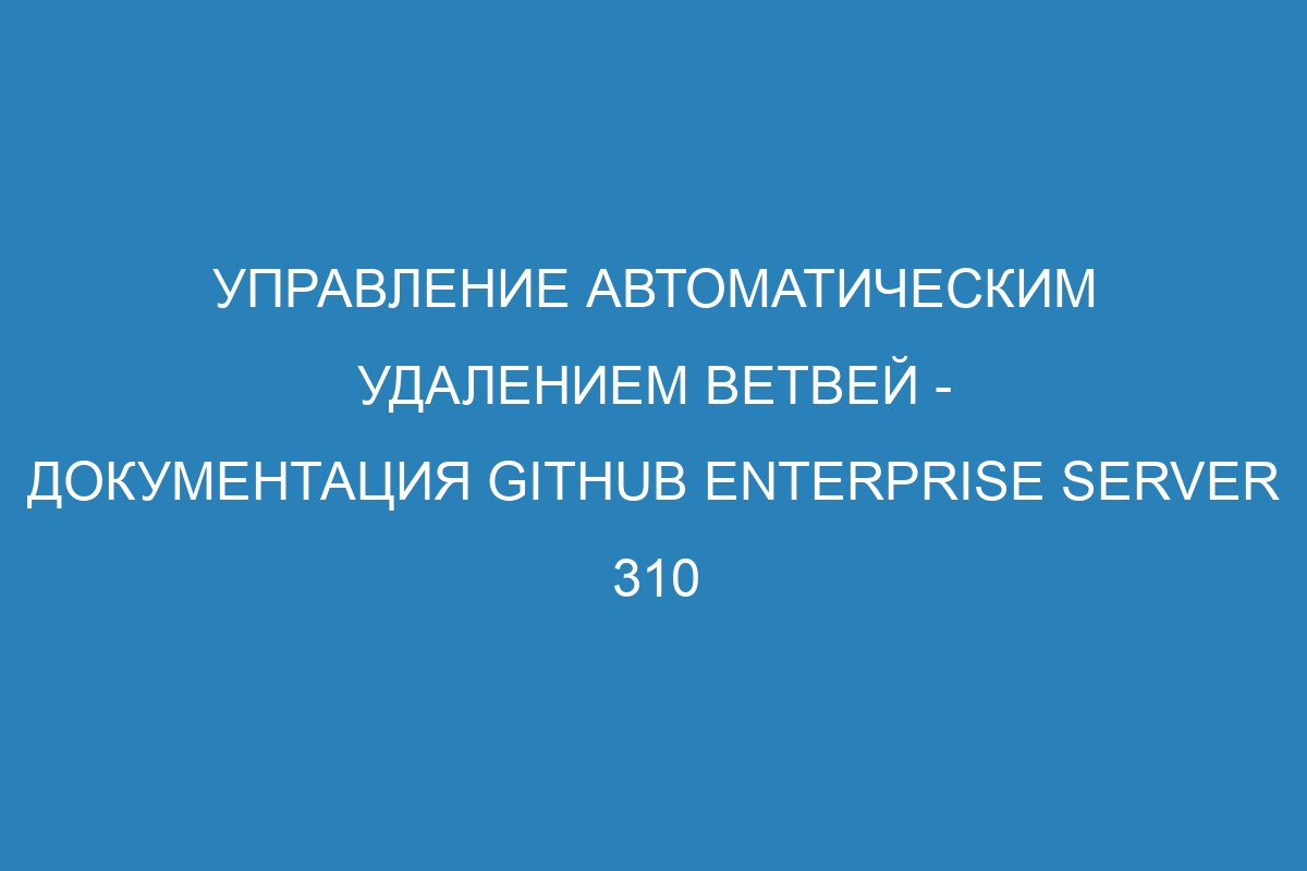 Управление автоматическим удалением ветвей - документация GitHub Enterprise Server 310