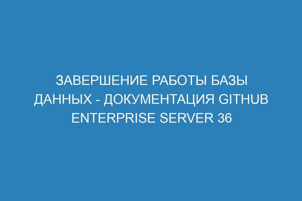 Завершение работы базы данных - документация GitHub Enterprise Server 36