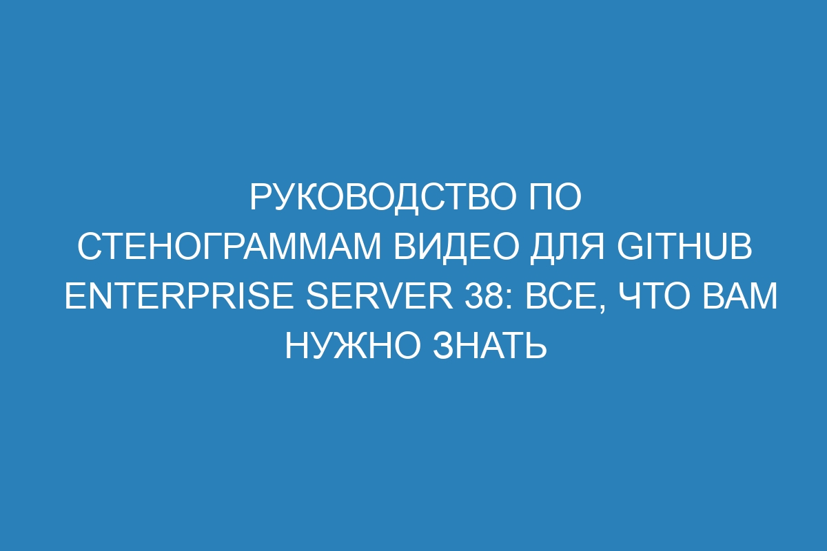 Руководство по стенограммам видео для GitHub Enterprise Server 38: все, что вам нужно знать