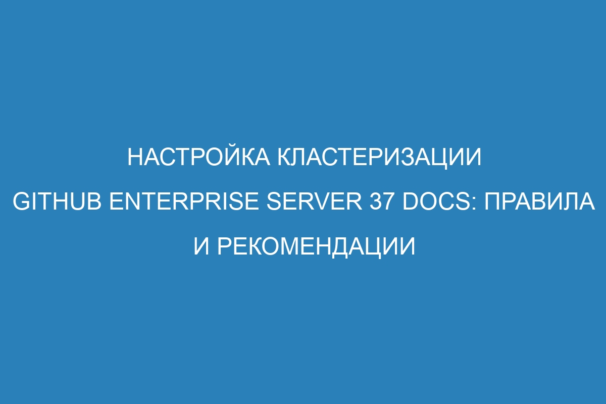 Настройка кластеризации GitHub Enterprise Server 37 Docs: правила и рекомендации