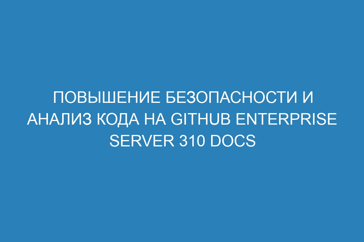 Повышение безопасности и анализ кода на GitHub Enterprise Server 310 Docs