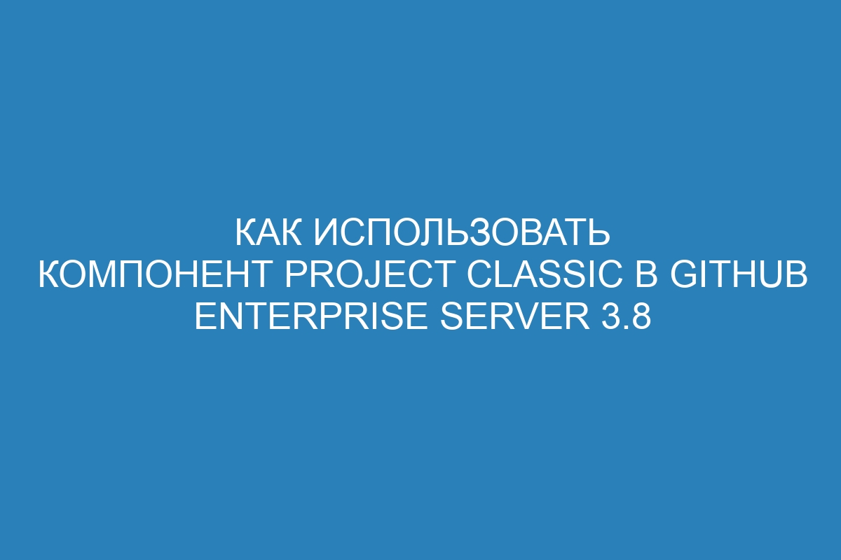 Как использовать компонент Project classic в GitHub Enterprise Server 3.8