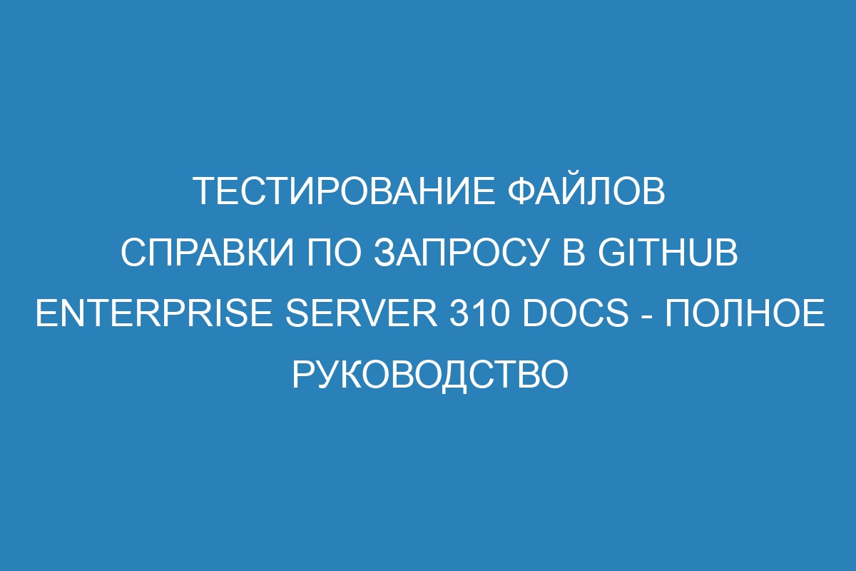 Тестирование файлов справки по запросу в GitHub Enterprise Server 310 Docs - полное руководство