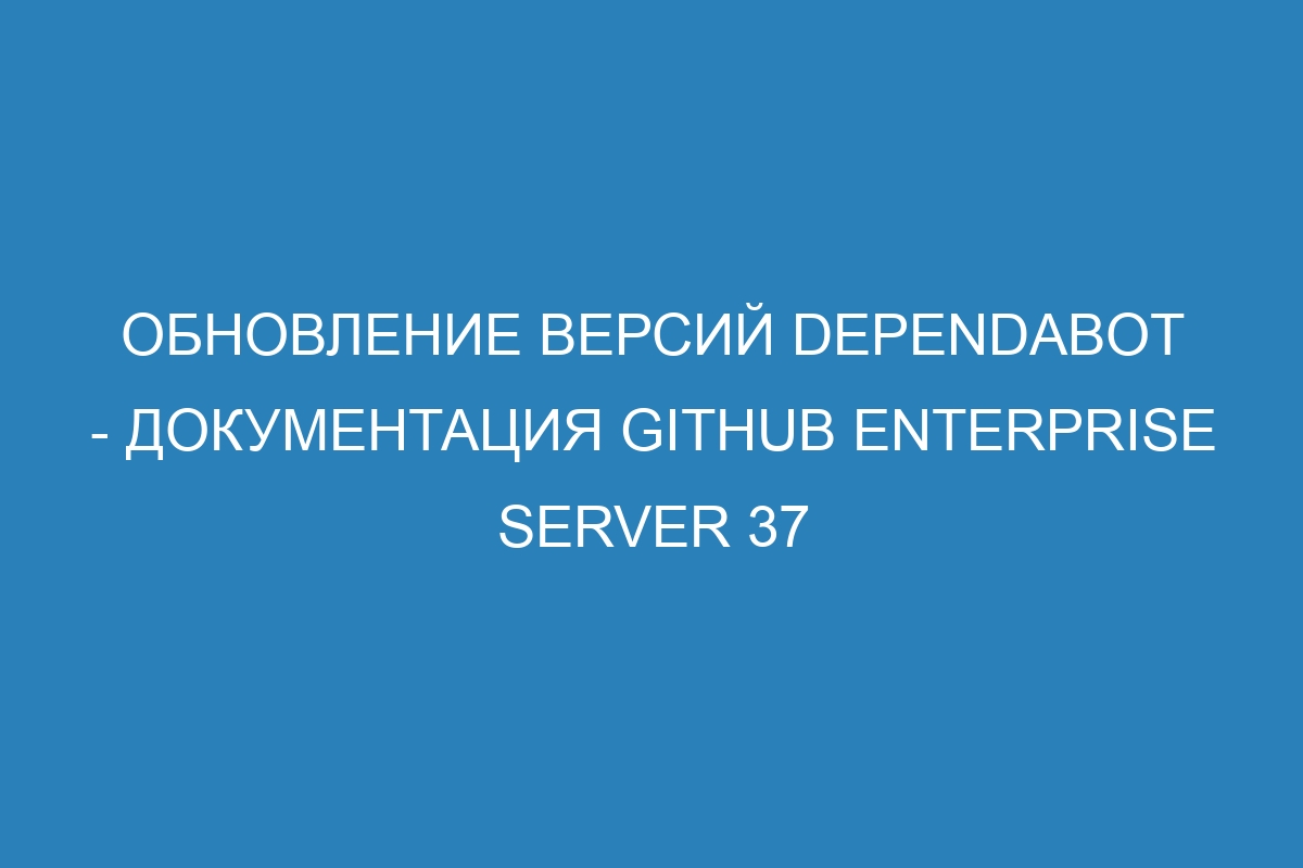 Обновление версий Dependabot - документация GitHub Enterprise Server 37