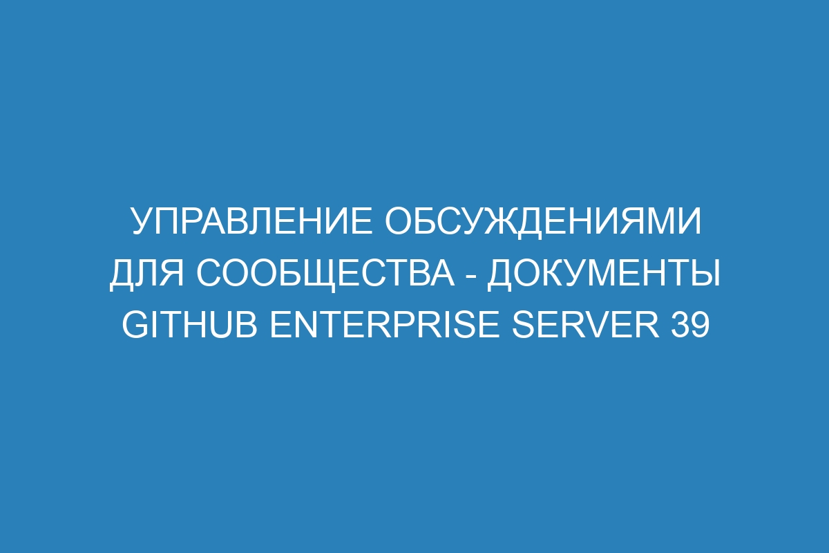 Управление обсуждениями для сообщества - документы GitHub Enterprise Server 39