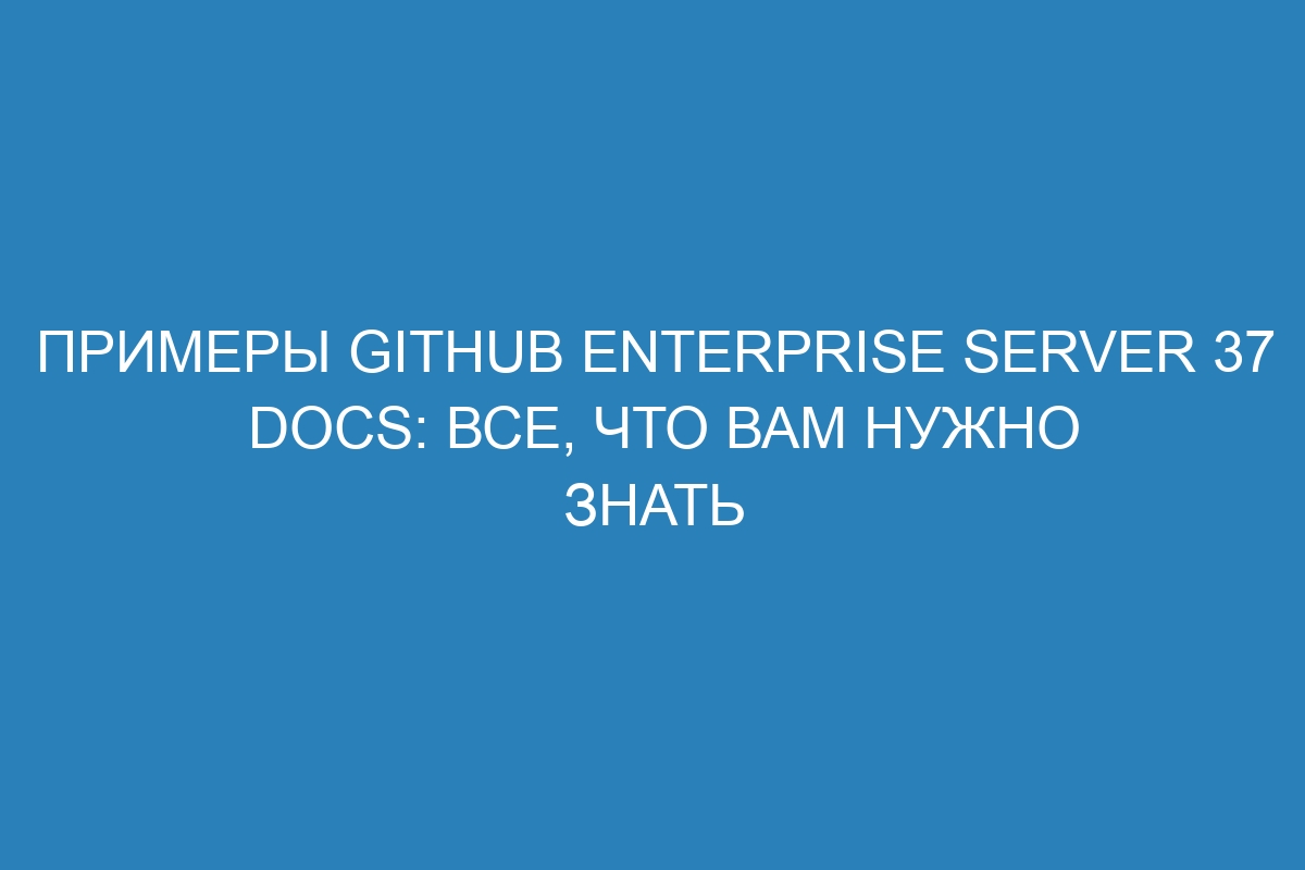 Примеры GitHub Enterprise Server 37 Docs: Все, что Вам нужно знать