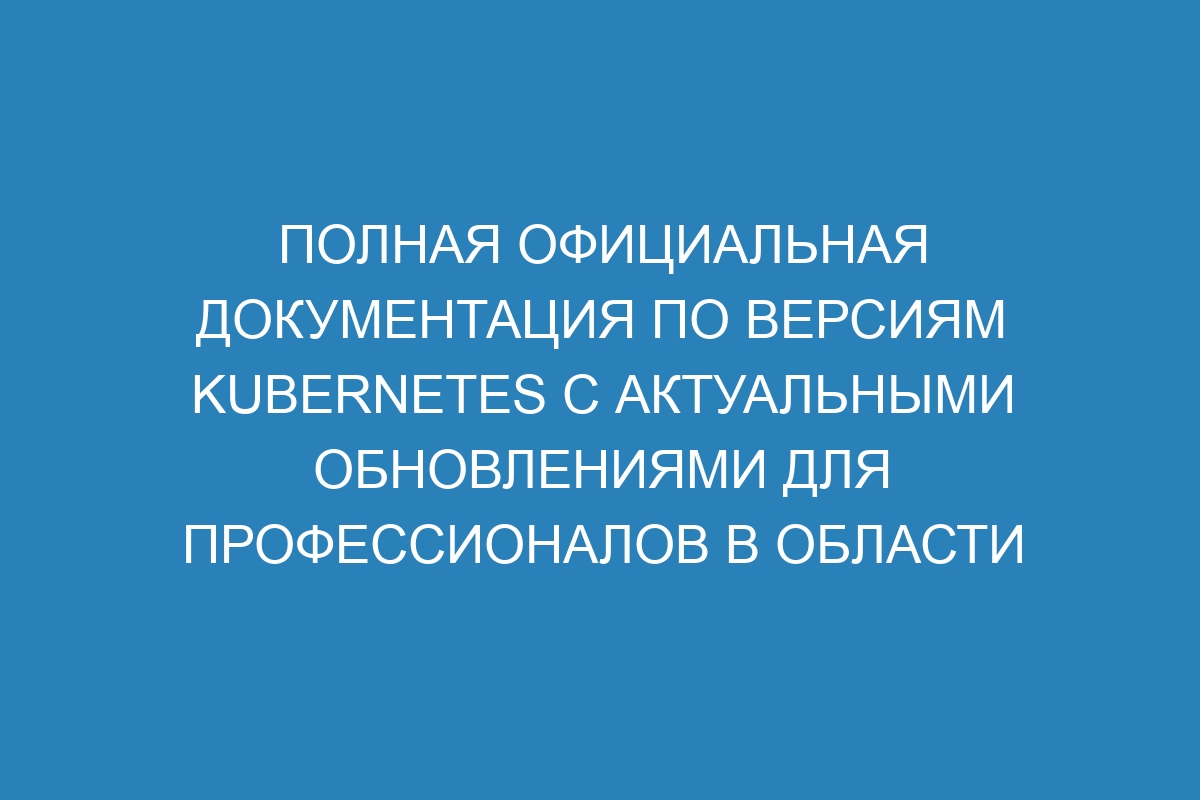 Полная официальная документация по версиям Kubernetes с актуальными обновлениями для профессионалов в области разработки и управления облачной инфраструктурой