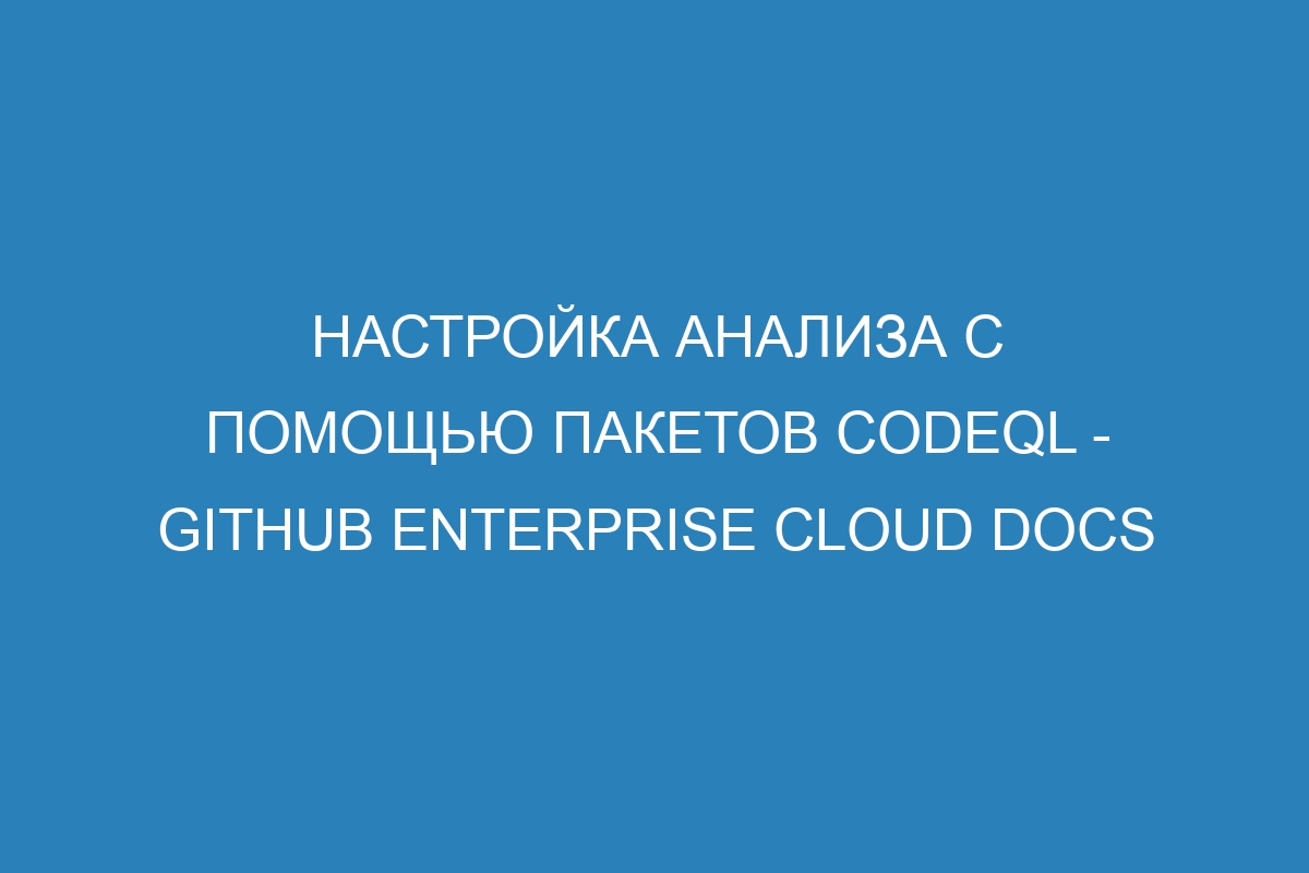 Настройка анализа с помощью пакетов CodeQL - GitHub Enterprise Cloud Docs