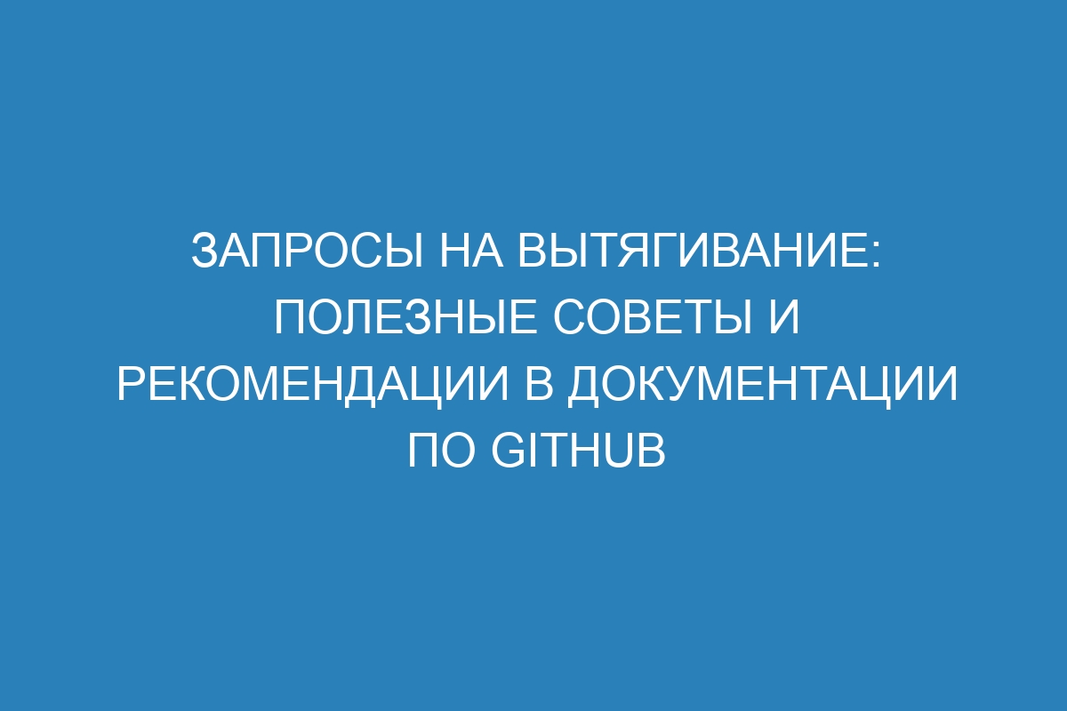 Запросы на вытягивание: полезные советы и рекомендации в документации по GitHub