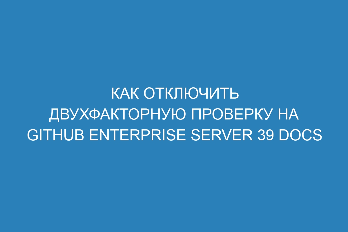 Как отключить двухфакторную проверку на GitHub Enterprise Server 39 Docs