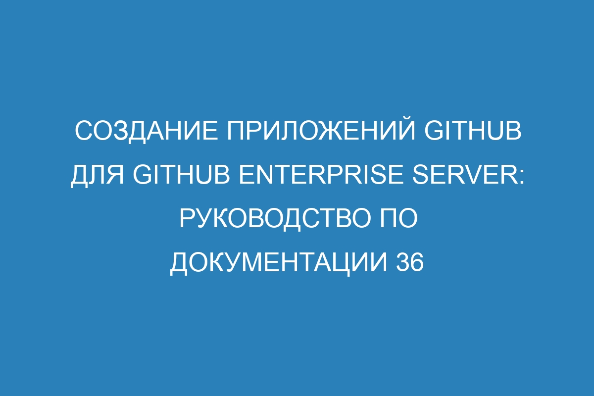 Создание приложений GitHub для GitHub Enterprise Server: руководство по документации 36