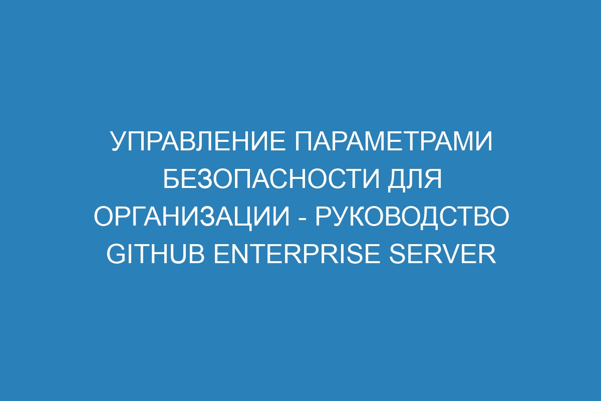 Управление параметрами безопасности для организации - Руководство GitHub Enterprise Server