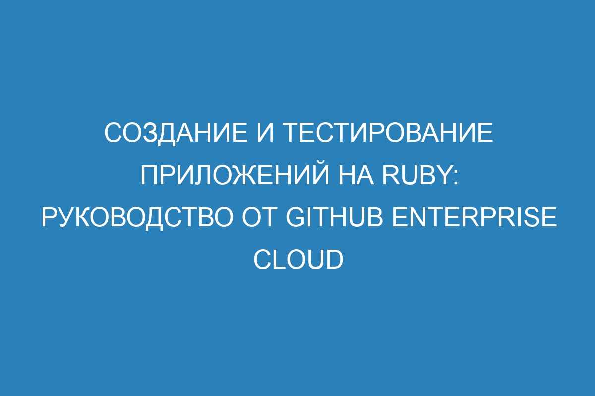 Создание и тестирование приложений на Ruby: руководство от GitHub Enterprise Cloud