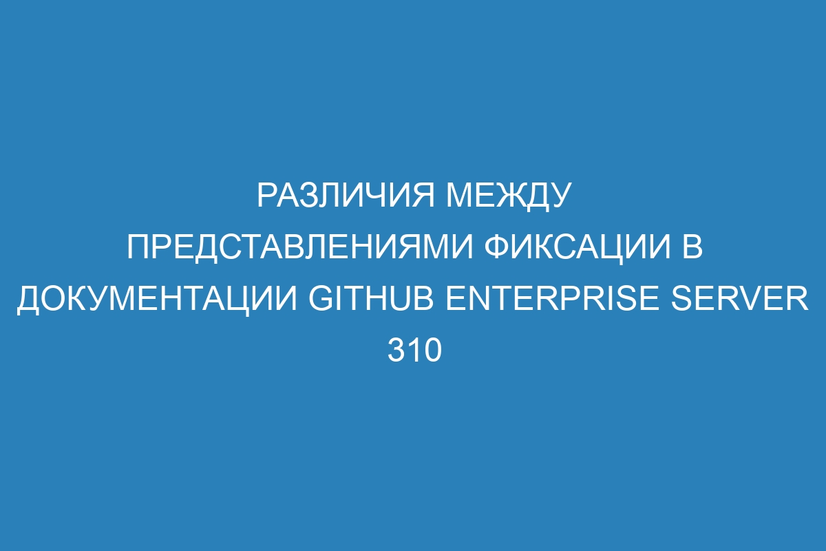 Различия между представлениями фиксации в документации GitHub Enterprise Server 310