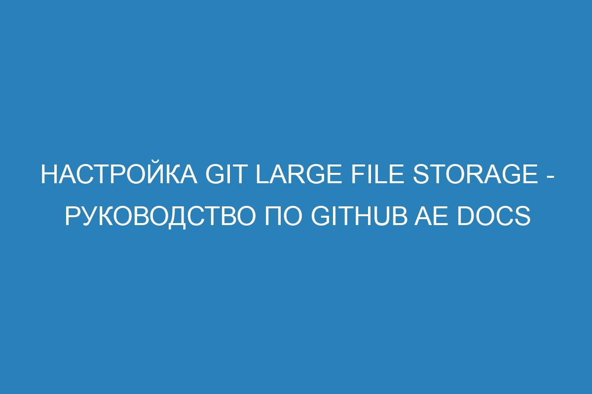 Настройка Git Large File Storage - Руководство по GitHub AE Docs